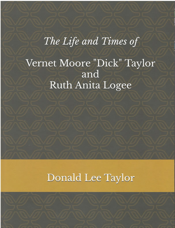 The Life and Times of Vernet Moore "Dick" Taylor and Ruth Anita Logee by Donald Lee Taylor